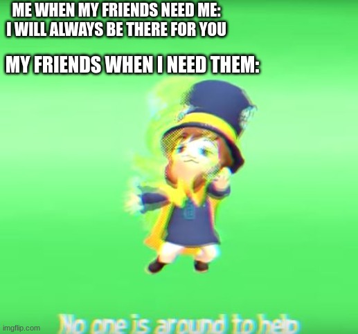 sadness | ME WHEN MY FRIENDS NEED ME: I WILL ALWAYS BE THERE FOR YOU; MY FRIENDS WHEN I NEED THEM: | image tagged in no one is around to help | made w/ Imgflip meme maker