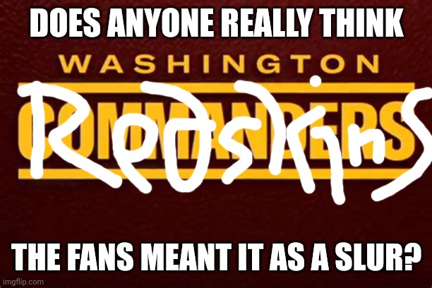 Redskins Forever | DOES ANYONE REALLY THINK; THE FANS MEANT IT AS A SLUR? | image tagged in memes,politics | made w/ Imgflip meme maker