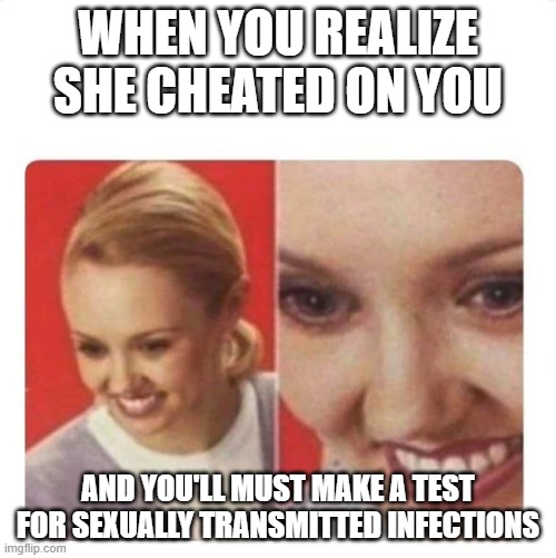 Cheating | WHEN YOU REALIZE SHE CHEATED ON YOU; AND YOU'LL MUST MAKE A TEST FOR SEXUALLY TRANSMITTED INFECTIONS | image tagged in die inside | made w/ Imgflip meme maker