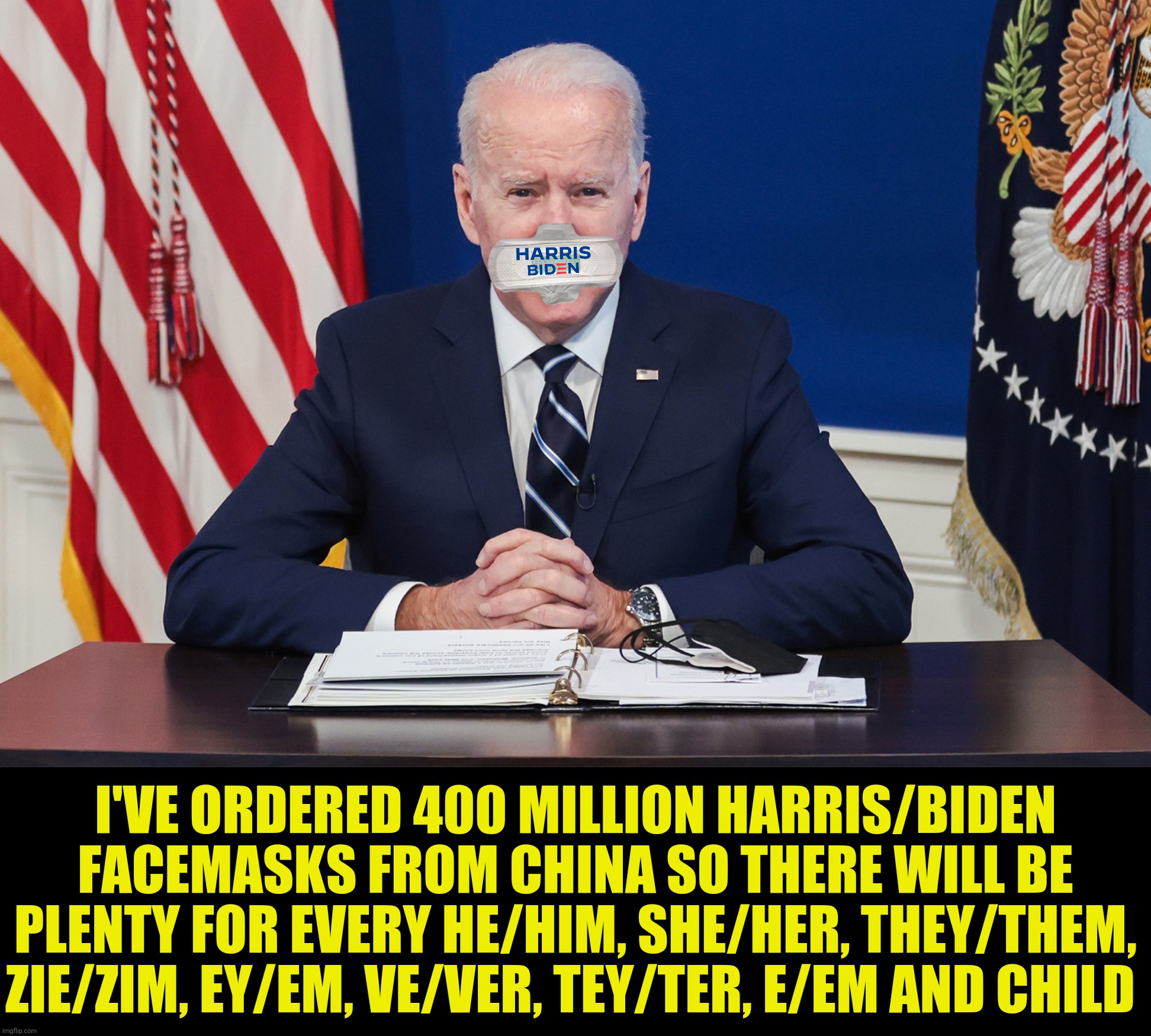I'VE ORDERED 400 MILLION HARRIS/BIDEN FACEMASKS FROM CHINA SO THERE WILL BE PLENTY FOR EVERY HE/HIM, SHE/HER, THEY/THEM, ZIE/ZIM, EY/EM, VE/ | made w/ Imgflip meme maker