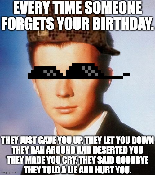 If you forget his birthday next year. |  EVERY TIME SOMEONE FORGETS YOUR BIRTHDAY. THEY JUST GAVE YOU UP, THEY LET YOU DOWN
THEY RAN AROUND AND DESERTED YOU
THEY MADE YOU CRY, THEY SAID GOODBYE
THEY TOLD A LIE AND HURT YOU. | image tagged in rick astley,birthday,never gonna give you up,forget | made w/ Imgflip meme maker