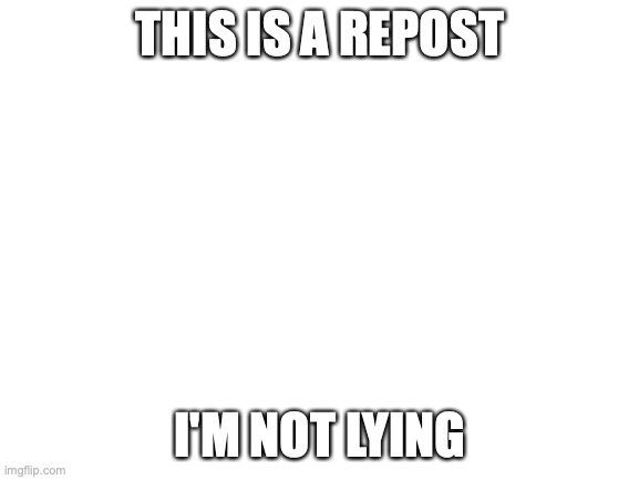 The repost of my other meme | THIS IS A REPOST; I'M NOT LYING | image tagged in blank white template | made w/ Imgflip meme maker