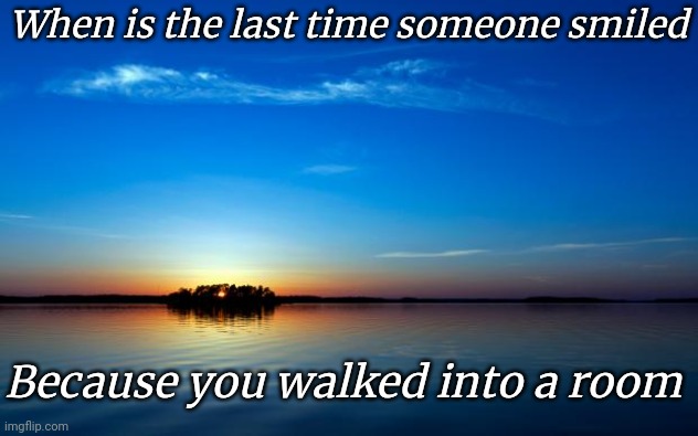 Inspirational Quote | When is the last time someone smiled; Because you walked into a room | image tagged in inspirational quote | made w/ Imgflip meme maker