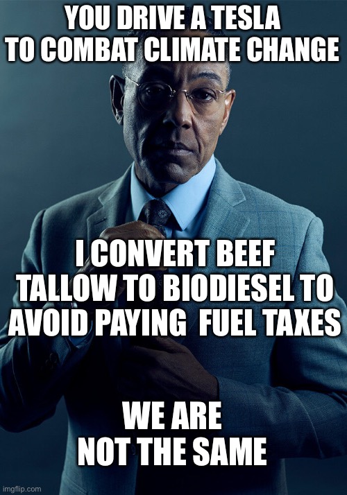 Smells like hamburgers | YOU DRIVE A TESLA TO COMBAT CLIMATE CHANGE; I CONVERT BEEF TALLOW TO BIODIESEL TO AVOID PAYING  FUEL TAXES; WE ARE NOT THE SAME | image tagged in gus fring we are not the same | made w/ Imgflip meme maker