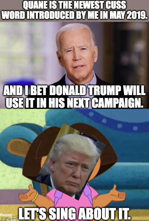 Donald trump will use the word quane. | QUANE IS THE NEWEST CUSS WORD INTRODUCED BY ME IN MAY 2019. AND I BET DONALD TRUMP WILL USE IT IN HIS NEXT CAMPAIGN. LET'S SING ABOUT IT. | image tagged in dora the explorer,joe biden,donald trump,2020 sucked,campaign,politics | made w/ Imgflip meme maker