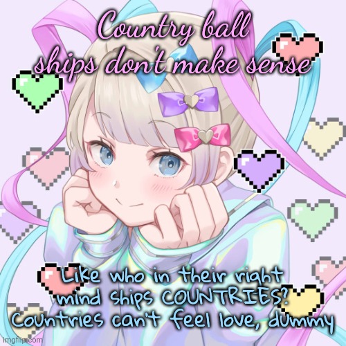 people that live there can feel love, people that run countries can, but not the actual landform of countries | Country ball ships don't make sense; Like who in their right mind ships COUNTRIES? Countries can't feel love, dummy | image tagged in kangel | made w/ Imgflip meme maker