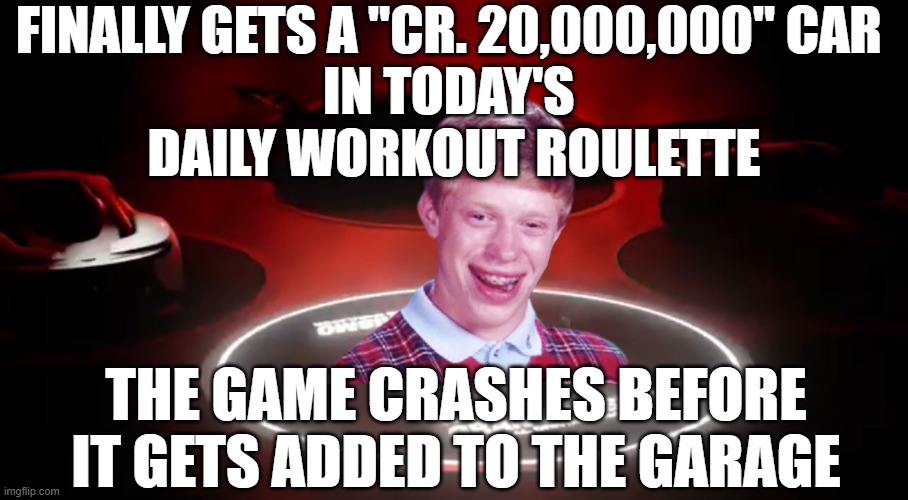 Ouch, if that happened to many people playing the game, they would be mad for sure | FINALLY GETS A "CR. 20,000,000" CAR 
IN TODAY'S 
DAILY WORKOUT ROULETTE; THE GAME CRASHES BEFORE IT GETS ADDED TO THE GARAGE | image tagged in bad luck brian gt sport gift car | made w/ Imgflip meme maker