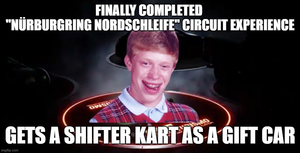 All that hard work for a shifter kart?, ouch | FINALLY COMPLETED 
"NÜRBURGRING NORDSCHLEIFE" CIRCUIT EXPERIENCE; GETS A SHIFTER KART AS A GIFT CAR | image tagged in bad luck brian gt sport circuit experience gift,gt sport,gran turismo sport,gift car,bad luck brian | made w/ Imgflip meme maker