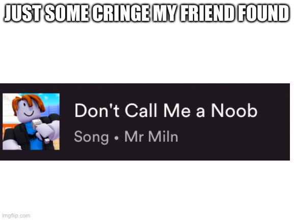 c r i n g e | JUST SOME CRINGE MY FRIEND FOUND | image tagged in blank white template | made w/ Imgflip meme maker