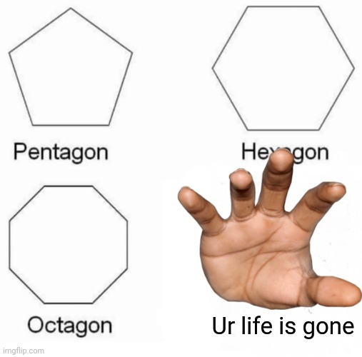 Pentagon Hexagon Octagon Meme | Ur life is gone | image tagged in memes,pentagon hexagon octagon | made w/ Imgflip meme maker