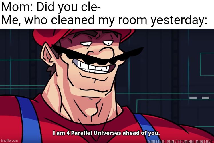 title |  Mom: Did you cle-
Me, who cleaned my room yesterday: | image tagged in mario i am four parallel universes ahead of you | made w/ Imgflip meme maker