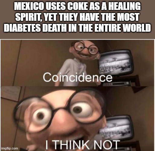 if thats not irony i dont know what is | MEXICO USES COKE AS A HEALING SPIRIT, YET THEY HAVE THE MOST DIABETES DEATH IN THE ENTIRE WORLD | image tagged in coincidence i think not | made w/ Imgflip meme maker
