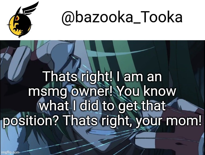 I did alot more than that to become an owner | Thats right! I am an msmg owner! You know what I did to get that position? Thats right, your mom! | image tagged in bazookas akame ga kill temp 1 | made w/ Imgflip meme maker