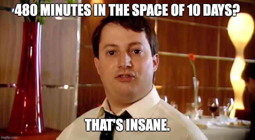 That's insane | 480 MINUTES IN THE SPACE OF 10 DAYS? THAT'S INSANE. | image tagged in that's insane | made w/ Imgflip meme maker