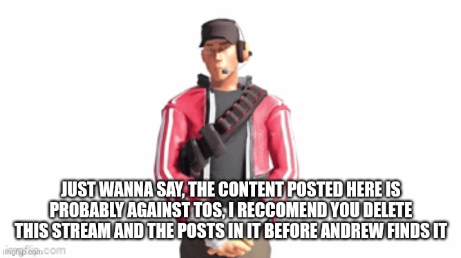 scout drip | JUST WANNA SAY, THE CONTENT POSTED HERE IS PROBABLY AGAINST TOS, I RECCOMEND YOU DELETE THIS STREAM AND THE POSTS IN IT BEFORE ANDREW FINDS IT | image tagged in scout drip | made w/ Imgflip meme maker