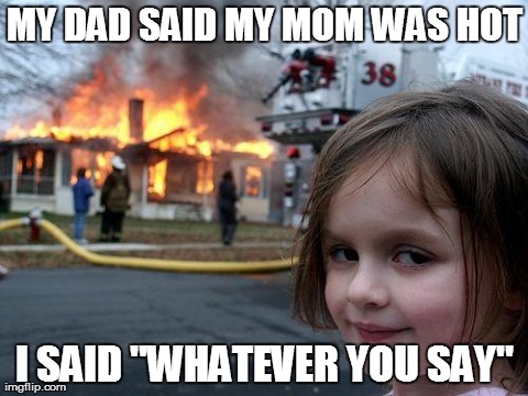 Disaster Girl | MY DAD SAID MY MOM WAS HOT I SAID "WHATEVER YOU SAY" | image tagged in memes,disaster girl | made w/ Imgflip meme maker