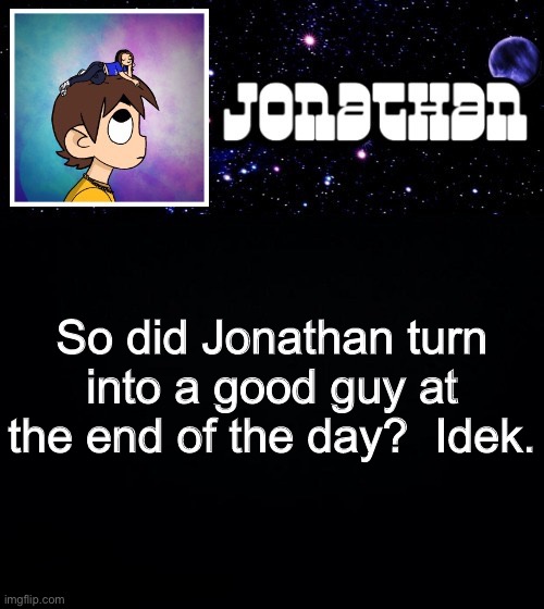 Jonathan vs The World Template | So did Jonathan turn into a good guy at the end of the day?  Idek. | image tagged in jonathan vs the world template | made w/ Imgflip meme maker