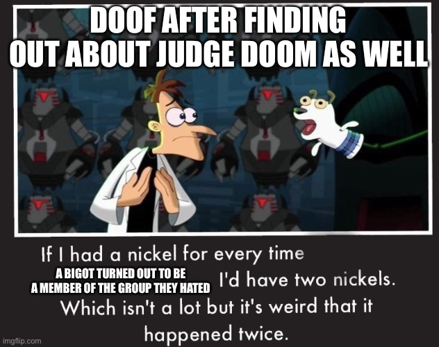 Doof If I had a Nickel | DOOF AFTER FINDING OUT ABOUT JUDGE DOOM AS WELL; A BIGOT TURNED OUT TO BE A MEMBER OF THE GROUP THEY HATED | image tagged in doof if i had a nickel | made w/ Imgflip meme maker