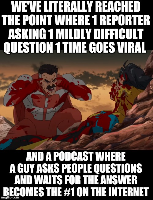 The world is so starved for journalism that this is pretty much all it takes.. | WE'VE LITERALLY REACHED THE POINT WHERE 1 REPORTER ASKING 1 MILDLY DIFFICULT QUESTION 1 TIME GOES VIRAL; AND A PODCAST WHERE A GUY ASKS PEOPLE QUESTIONS AND WAITS FOR THE ANSWER BECOMES THE #1 ON THE INTERNET | image tagged in think mark think | made w/ Imgflip meme maker