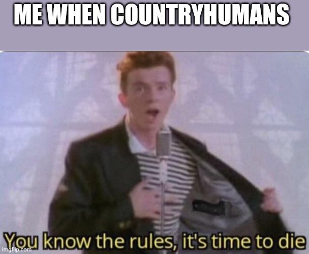 You know the rules its time to die | ME WHEN COUNTRYHUMANS | image tagged in you know the rules its time to die | made w/ Imgflip meme maker