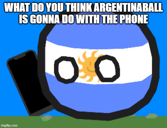 Argentinaball with a phone | WHAT DO YOU THINK ARGENTINABALL IS GONNA DO WITH THE PHONE | image tagged in argentinaball with a phone | made w/ Imgflip meme maker