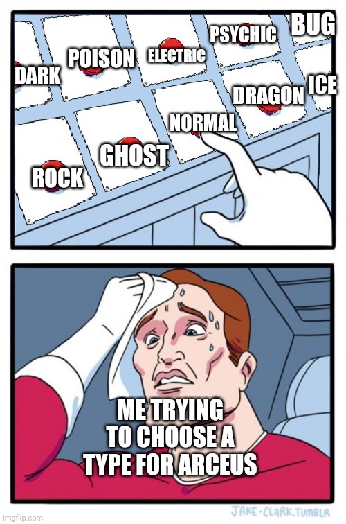 Legend plate who? | BUG; PSYCHIC; POISON; ELECTRIC; DARK; ICE; DRAGON; NORMAL; GHOST; ROCK; ME TRYING TO CHOOSE A TYPE FOR ARCEUS | image tagged in pokemon,PokemonLegendsArceus | made w/ Imgflip meme maker