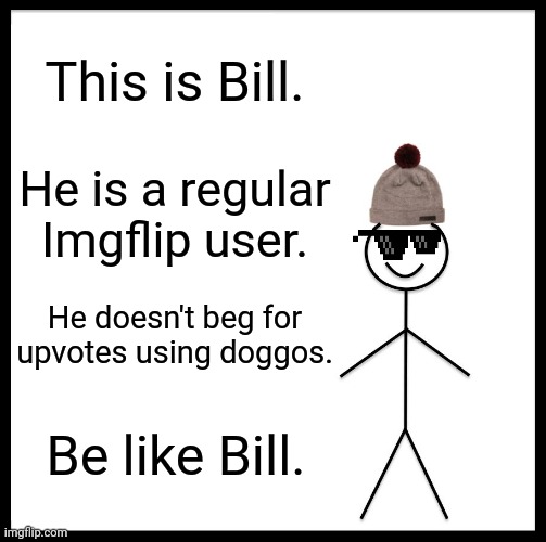 For Meme_King_2022 | This is Bill. He is a regular Imgflip user. He doesn't beg for upvotes using doggos. Be like Bill. | image tagged in memes,be like bill,funny,imgflip users,imgflip,upvote begging | made w/ Imgflip meme maker