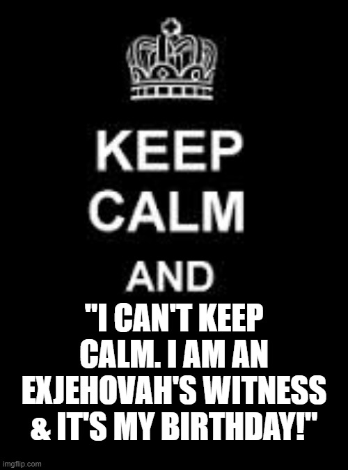 HAPPY BIRTHDAY JEHOVAH |  "I CAN'T KEEP CALM. I AM AN EXJEHOVAH'S WITNESS & IT'S MY BIRTHDAY!" | image tagged in keep calm,jehovah's witness,happy birthday,religious,christian,holiday | made w/ Imgflip meme maker