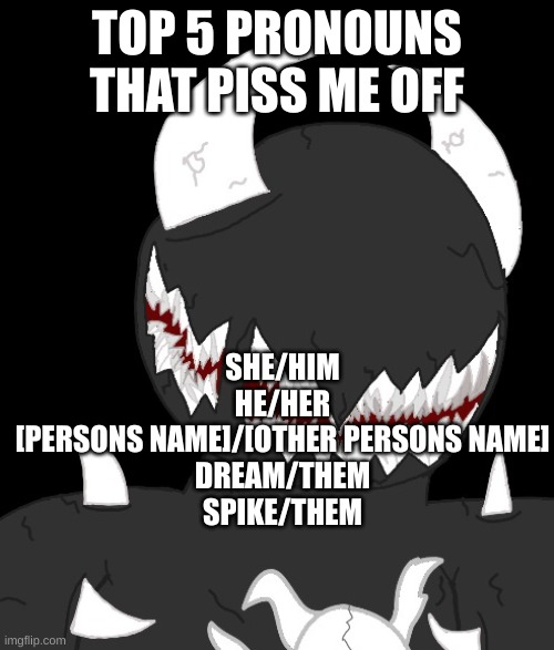 random thing | TOP 5 PRONOUNS THAT PISS ME OFF; SHE/HIM
HE/HER
[PERSONS NAME]/[OTHER PERSONS NAME]
DREAM/THEM
SPIKE/THEM | image tagged in random thing | made w/ Imgflip meme maker