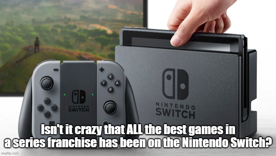 Pokemon Sword and Shield are the only exception to this, because who is going to beat R/B? Still, its 2nd best | Isn't it crazy that ALL the best games in a series franchise has been on the Nintendo Switch? | image tagged in nintendo switch | made w/ Imgflip meme maker