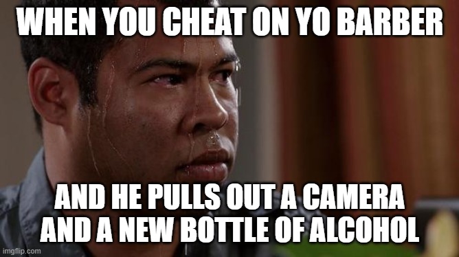 barber vibes | WHEN YOU CHEAT ON YO BARBER; AND HE PULLS OUT A CAMERA AND A NEW BOTTLE OF ALCOHOL | image tagged in sweating bullets | made w/ Imgflip meme maker