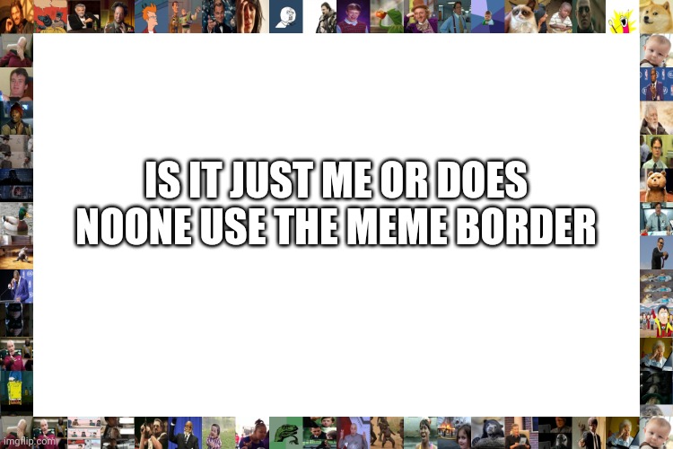 IS IT JUST ME OR DOES NOONE USE THE MEME BORDER | image tagged in icpu | made w/ Imgflip meme maker