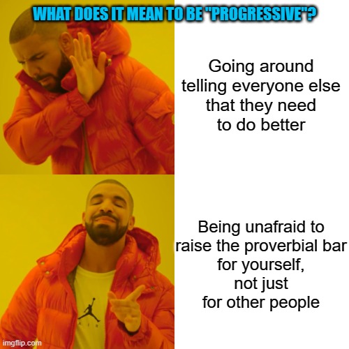 What Does It Actually Mean To Be Progressive? | WHAT DOES IT MEAN TO BE "PROGRESSIVE"? Going around
telling everyone else
that they need
to do better; Being unafraid to
raise the proverbial bar
for yourself,
not just
for other people | image tagged in memes,drake hotline bling,progressive,liberal hypocrisy,progress,better | made w/ Imgflip meme maker