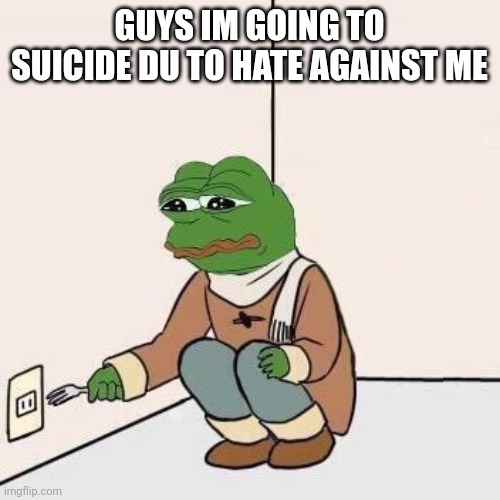 Sad Pepe Suicide | GUYS IM GOING TO SUICIDE DU TO HATE AGAINST ME | image tagged in sad pepe suicide | made w/ Imgflip meme maker