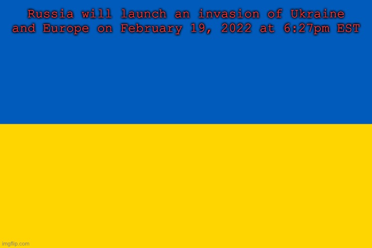 Ukraine flag | Russia will launch an invasion of Ukraine and Europe on February 19, 2022 at 6:27pm EST | image tagged in ukraine flag | made w/ Imgflip meme maker
