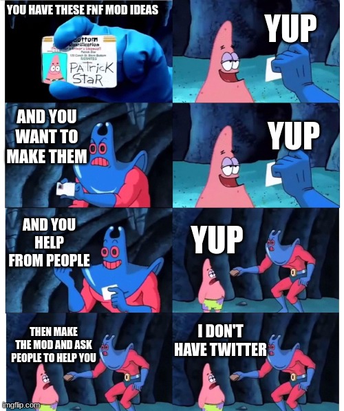 Fnf Meme | YUP; YOU HAVE THESE FNF MOD IDEAS; AND YOU WANT TO MAKE THEM; YUP; AND YOU HELP FROM PEOPLE; YUP; I DON'T HAVE TWITTER; THEN MAKE THE MOD AND ASK PEOPLE TO HELP YOU | image tagged in patrick not my wallet,fnf,friday night funkin | made w/ Imgflip meme maker