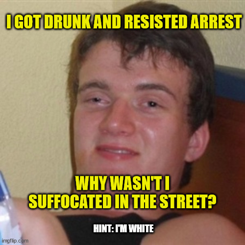 Got drunk, not suffocated | I GOT DRUNK AND RESISTED ARREST; WHY WASN'T I SUFFOCATED IN THE STREET? HINT: I'M WHITE | image tagged in high/drunk guy,george floyd,murder | made w/ Imgflip meme maker