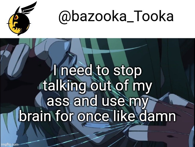 Bazookas akame ga kill temp #1 | I need to stop talking out of my ass and use my brain for once like damn | image tagged in bazookas akame ga kill temp 1 | made w/ Imgflip meme maker