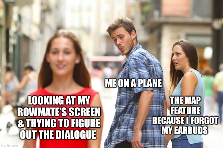 Travel Woes | ME ON A PLANE; THE MAP FEATURE BECAUSE I FORGOT MY EARBUDS; LOOKING AT MY ROWMATE’S SCREEN & TRYING TO FIGURE OUT THE DIALOGUE | image tagged in distracted boyfriend,flying car,travel,airplane,maps,movies | made w/ Imgflip meme maker