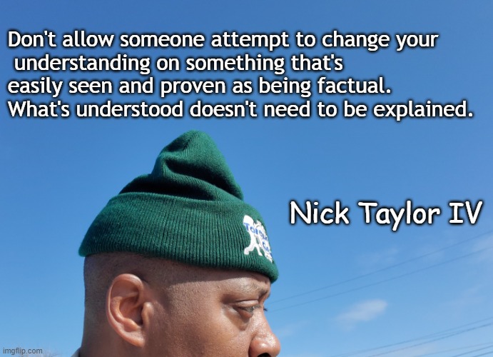 Logic and understanding |  Don't allow someone attempt to change your
 understanding on something that's easily seen and proven as being factual. 
What's understood doesn't need to be explained. Nick Taylor IV | image tagged in nick taylor torque gear,logic,understanding,common sense | made w/ Imgflip meme maker