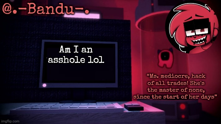 Making Day (thanks Bandu!!) | Am I an asshole lol | image tagged in making day thanks bandu | made w/ Imgflip meme maker