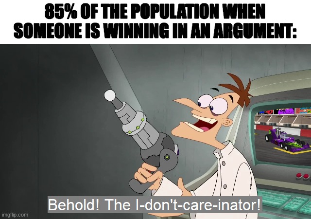 Behold the i dont care inator | 85% OF THE POPULATION WHEN SOMEONE IS WINNING IN AN ARGUMENT: | image tagged in behold the i dont care inator,population | made w/ Imgflip meme maker
