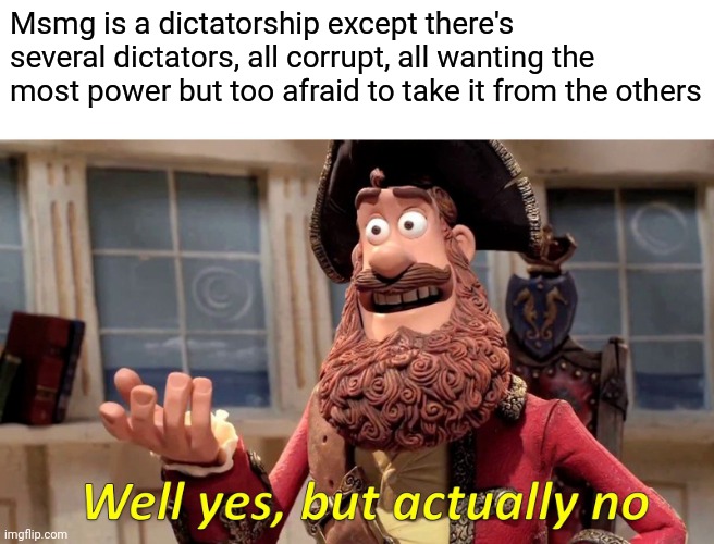 Well Yes, But Actually No Meme | Msmg is a dictatorship except there's several dictators, all corrupt, all wanting the most power but too afraid to take it from the others | image tagged in memes,well yes but actually no | made w/ Imgflip meme maker
