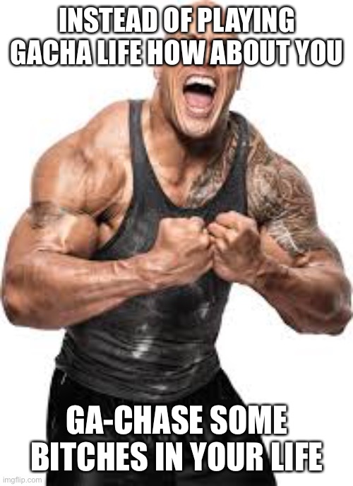 Ga-chase some bitches | INSTEAD OF PLAYING GACHA LIFE HOW ABOUT YOU; GA-CHASE SOME BITCHES IN YOUR LIFE | image tagged in the rock | made w/ Imgflip meme maker