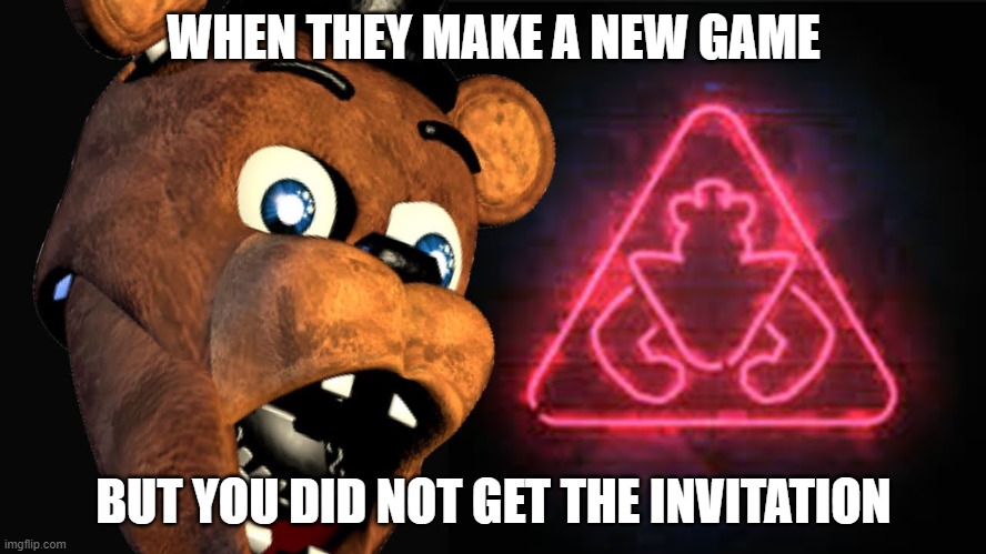 fnaf security breach meme | WHEN THEY MAKE A NEW GAME; BUT YOU DID NOT GET THE INVITATION | image tagged in fnaf,fnaf security breach,memes,freddy fazbear | made w/ Imgflip meme maker