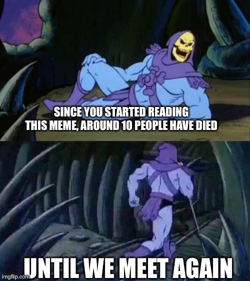 Skeletor disturbing facts | SINCE YOU STARTED READING THIS MEME, AROUND 10 PEOPLE HAVE DIED; UNTIL WE MEET AGAIN | image tagged in skeletor disturbing facts | made w/ Imgflip meme maker