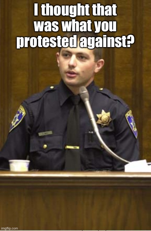 Police Officer Testifying Meme | I thought that was what you protested against? | image tagged in memes,police officer testifying | made w/ Imgflip meme maker