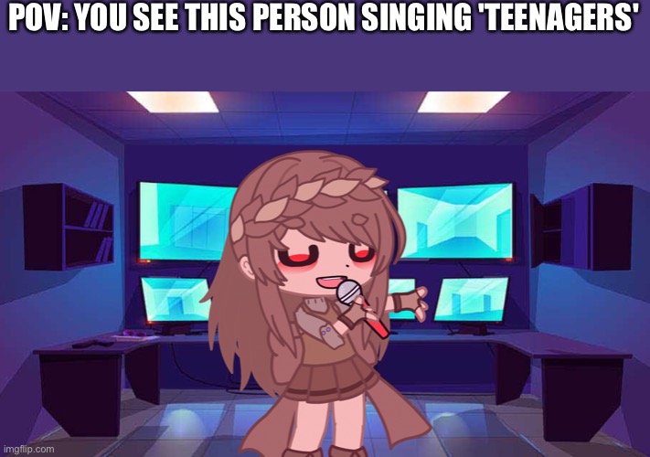 Any rp. joke ocs allowed tOo | POV: YOU SEE THIS PERSON SINGING 'TEENAGERS' | made w/ Imgflip meme maker