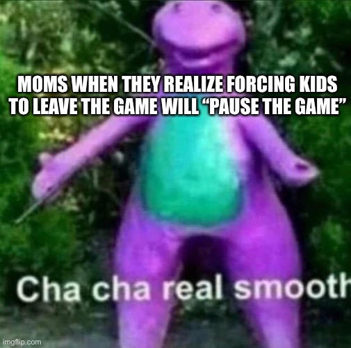 Smooth | MOMS WHEN THEY REALIZE FORCING KIDS TO LEAVE THE GAME WILL “PAUSE THE GAME” | image tagged in cha cha real smooth | made w/ Imgflip meme maker