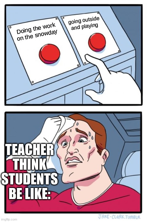 uggghhhh |  going outside and playing; Doing the work on the snowday; TEACHER THINK STUDENTS BE LIKE: | image tagged in memes,two buttons,i hate school | made w/ Imgflip meme maker
